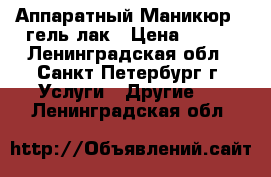  Аппаратный Маникюр   гель лак › Цена ­ 300 - Ленинградская обл., Санкт-Петербург г. Услуги » Другие   . Ленинградская обл.